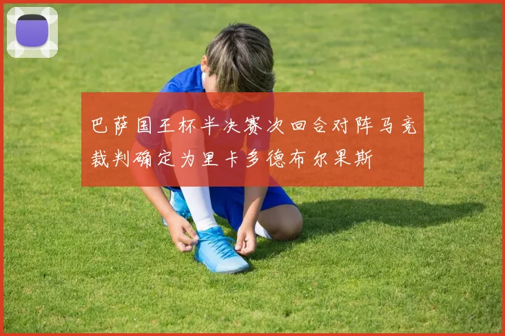 巴萨国王杯半决赛次回合对阵马竞裁判确定为里卡多德布尔果斯