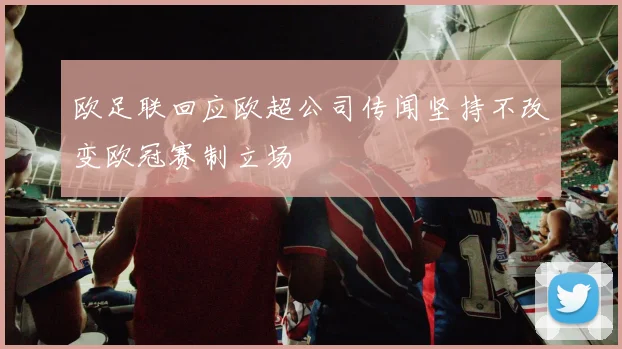 欧足联回应欧超公司传闻坚持不改变欧冠赛制立场