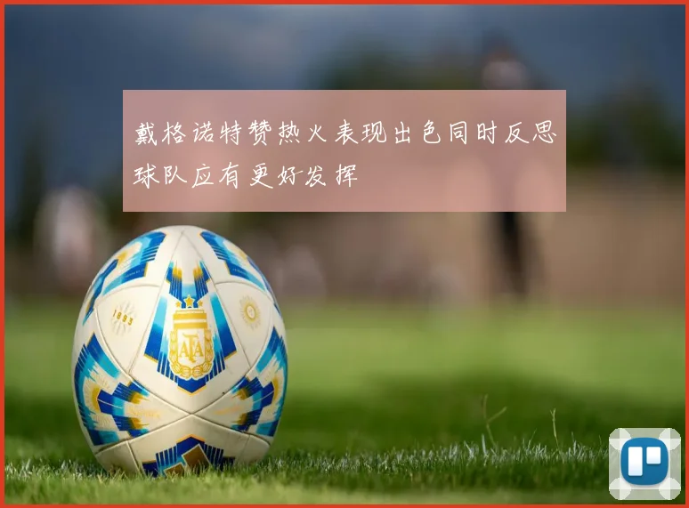 戴格诺特赞热火表现出色同时反思球队应有更好发挥