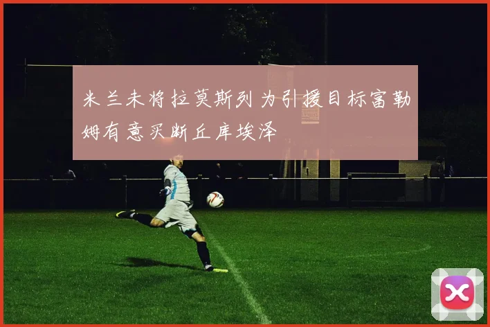 米兰未将拉莫斯列为引援目标富勒姆有意买断丘库埃泽