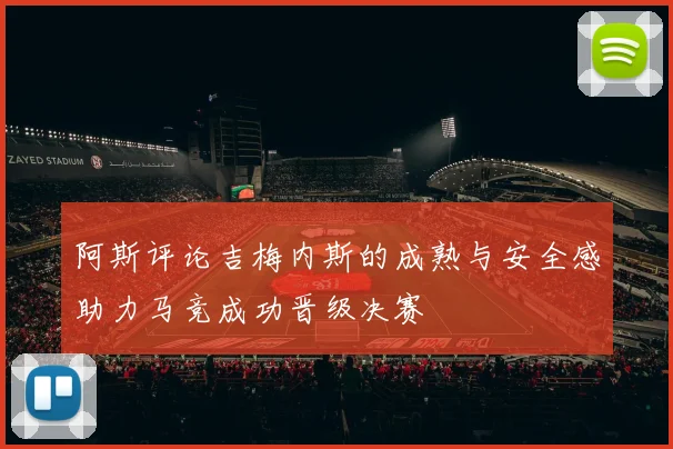 阿斯评论吉梅内斯的成熟与安全感助力马竞成功晋级决赛