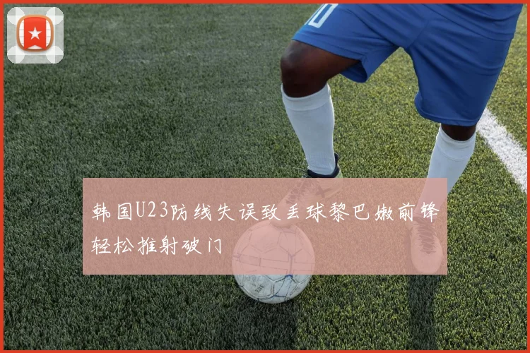 韩国U23防线失误致丢球黎巴嫩前锋轻松推射破门