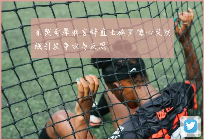 东契奇犀利言辞直击施罗德心灵防线引发争议与反思