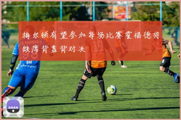 梅尔顿有望参加每场比赛霍福德将缺席背靠背对决