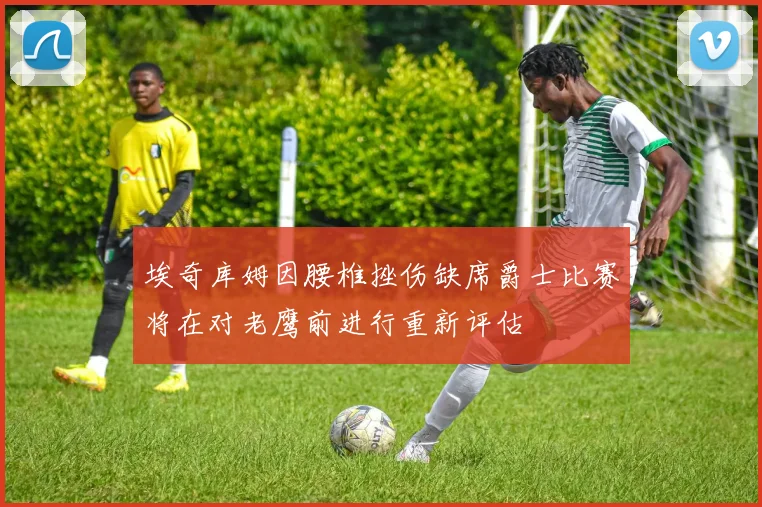 埃奇库姆因腰椎挫伤缺席爵士比赛将在对老鹰前进行重新评估