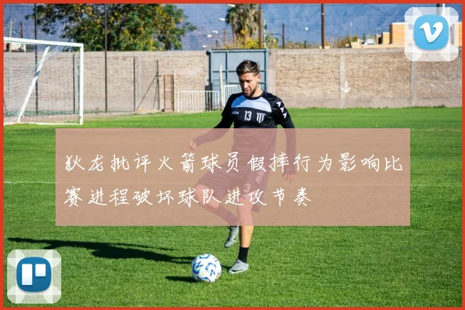 狄龙批评火箭球员假摔行为影响比赛进程破坏球队进攻节奏