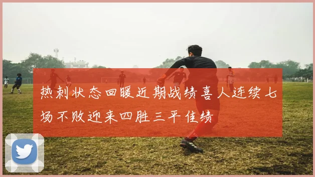 热刺状态回暖近期战绩喜人连续七场不败迎来四胜三平佳绩