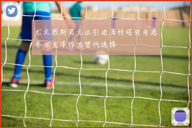 尤文图斯若无法引进马特塔将考虑齐尔克泽作为替代选择