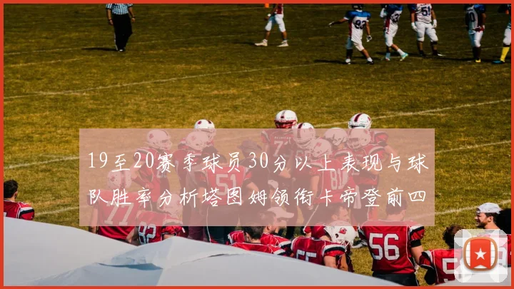 19至20赛季球员30分以上表现与球队胜率分析塔图姆领衔卡帝登前四