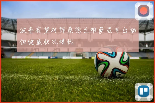 波普有望对阵桑德兰维萨虽可出场但健康状况堪忧