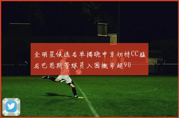 全明星候选名单揭晓申京切特CC猛龙巴恩斯等球员入围概率超90