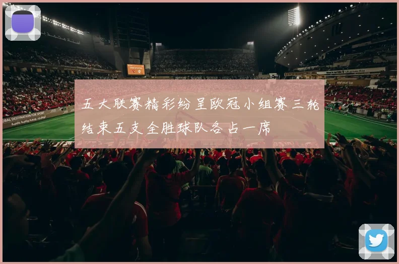 五大联赛精彩纷呈欧冠小组赛三轮结束五支全胜球队各占一席