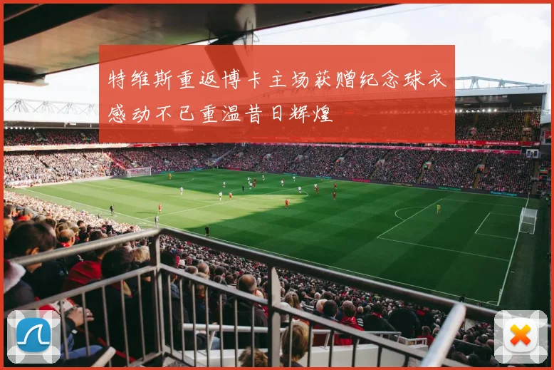 特维斯重返博卡主场获赠纪念球衣感动不已重温昔日辉煌
