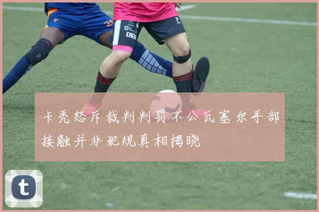 卡秃怒斥裁判判罚不公瓦塞尔手部接触并非犯规真相揭晓