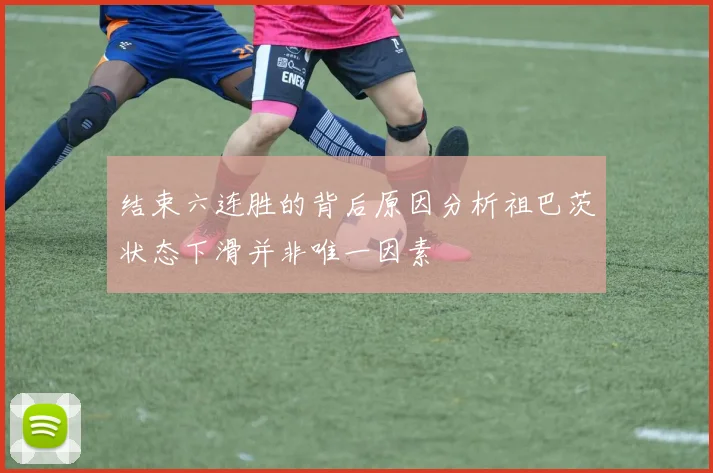 结束六连胜的背后原因分析祖巴茨状态下滑并非唯一因素