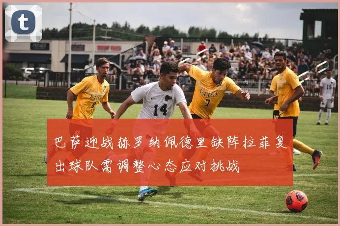 巴萨迎战赫罗纳佩德里缺阵拉菲复出球队需调整心态应对挑战