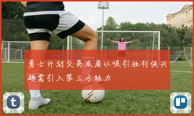 勇士计划交易浓眉以吸引独行侠兴趣需引入第三方助力