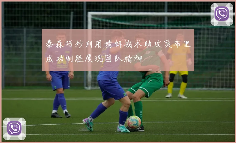 泰森巧妙利用诱饵战术助攻莫布里成功制胜展现团队精神
