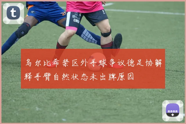 乌尔比希禁区外手球争议德足协解释手臂自然状态未出牌原因