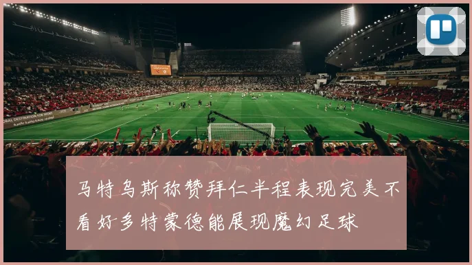 马特乌斯称赞拜仁半程表现完美不看好多特蒙德能展现魔幻足球