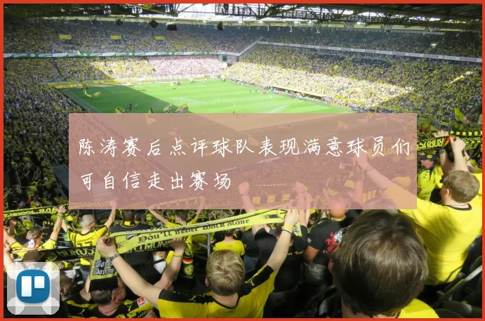 陈涛赛后点评球队表现满意球员们可自信走出赛场