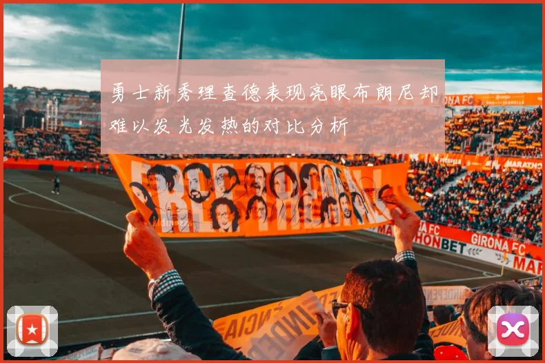 勇士新秀理查德表现亮眼布朗尼却难以发光发热的对比分析