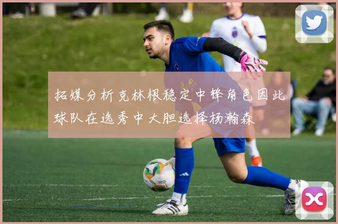 拓媒分析克林根稳定中锋角色因此球队在选秀中大胆选择杨瀚森