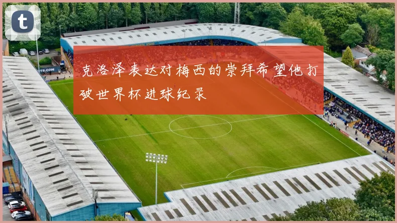 克洛泽表达对梅西的崇拜希望他打破世界杯进球纪录