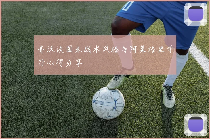 齐沃谈国米战术风格与阿莱格里学习心得分享