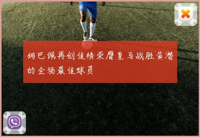 姆巴佩再创佳绩荣膺皇马战胜黄潜的全场最佳球员