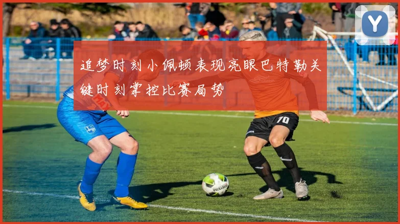 追梦时刻小佩顿表现亮眼巴特勒关键时刻掌控比赛局势