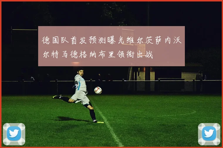 德国队首发预测曝光维尔茨萨内沃尔特马德格纳布里领衔出战