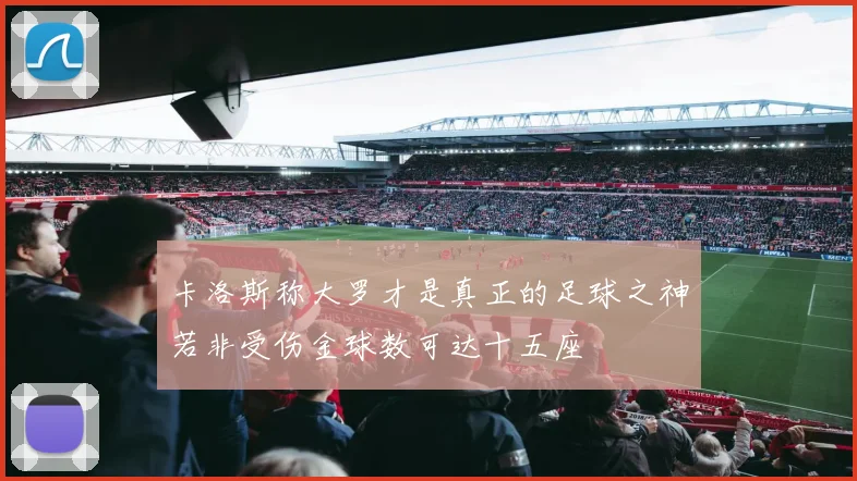 卡洛斯称大罗才是真正的足球之神若非受伤金球数可达十五座