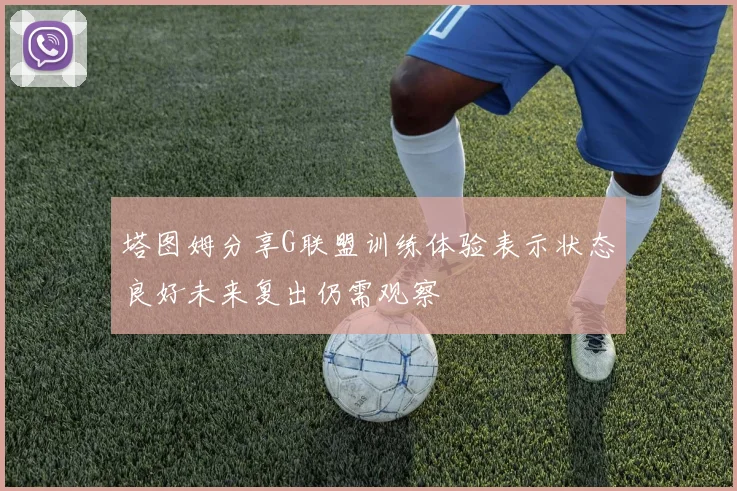 塔图姆分享G联盟训练体验表示状态良好未来复出仍需观察