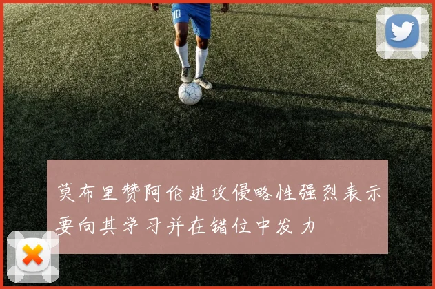 莫布里赞阿伦进攻侵略性强烈表示要向其学习并在错位中发力