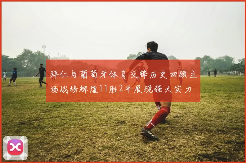 拜仁与葡萄牙体育交锋历史回顾主场战绩辉煌11胜2平展现强大实力