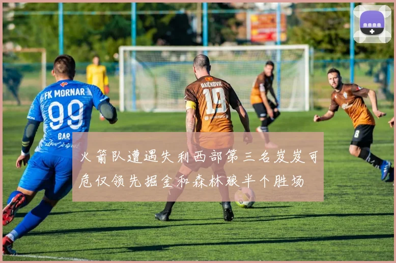 火箭队遭遇失利西部第三名岌岌可危仅领先掘金和森林狼半个胜场