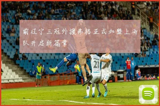 前辽宁三冠外援弗格正式加盟上海队开启新篇章