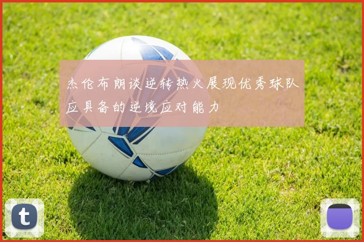 杰伦布朗谈逆转热火展现优秀球队应具备的逆境应对能力