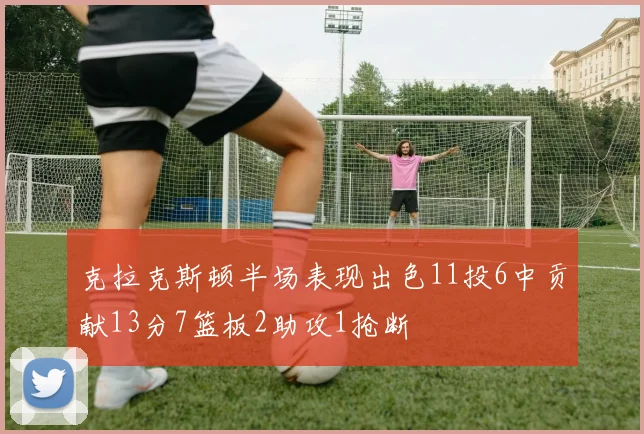 克拉克斯顿半场表现出色11投6中贡献13分7篮板2助攻1抢断