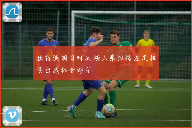 独行侠明日对决湖人弗拉格左足扭伤出战机会渺茫