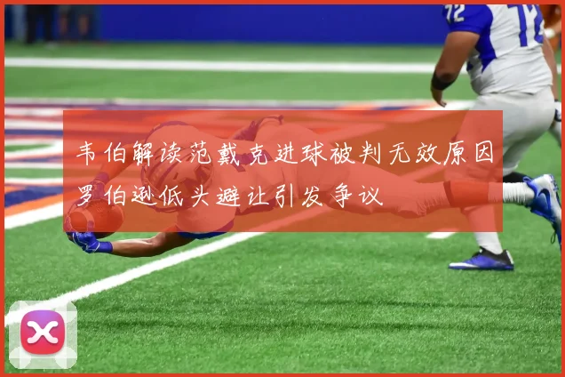 韦伯解读范戴克进球被判无效原因罗伯逊低头避让引发争议