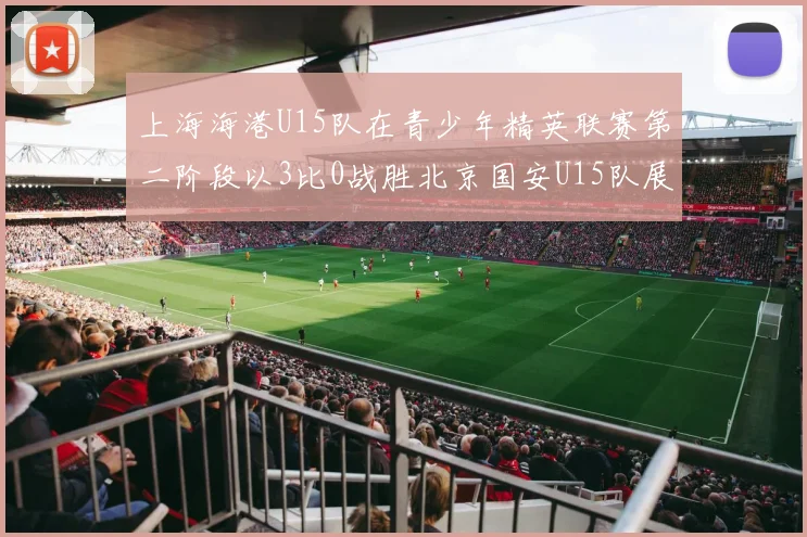上海海港U15队在青少年精英联赛第二阶段以3比0战胜北京国安U15队展现强劲实力