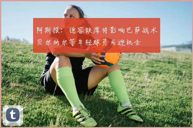 阿斯报：德容缺席将影响巴萨战术贝尔纳尔等年轻球员或迎机会