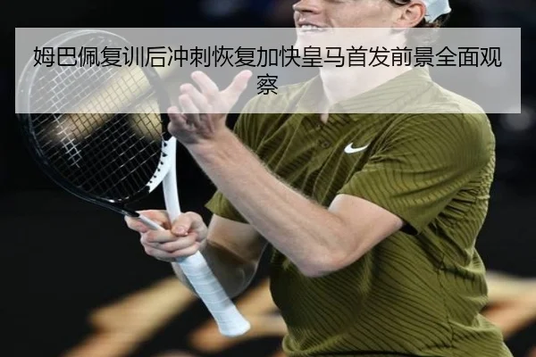 姆巴佩复训后冲刺恢复加快皇马首发前景全面观察（PGSoft）
